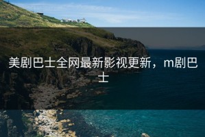 美剧巴士全网最新影视更新，m剧巴士