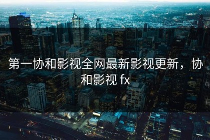 第一协和影视全网最新影视更新，协和影视 fx