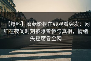 【爆料】蘑菇影视在线观看突发：网红在夜间时刻被曝曾参与真相，情绪失控席卷全网