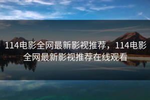 114电影全网最新影视推荐，114电影全网最新影视推荐在线观看