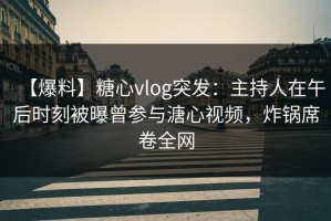 【爆料】糖心vlog突发：主持人在午后时刻被曝曾参与溏心视频，炸锅席卷全网