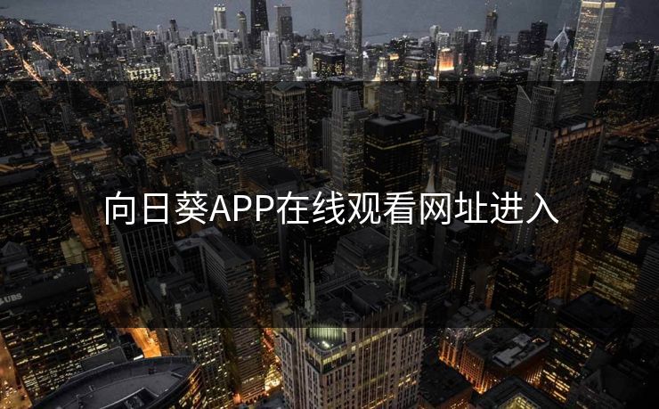 向日葵APP在线观看网址进入 向日葵APP在线观看网址进入