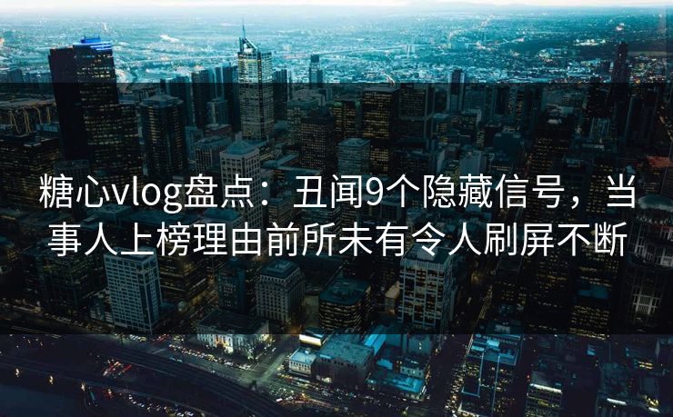 糖心vlog盘点:丑闻9个隐藏信号,当事人上榜理由前所未有令人刷屏不断 糖心vlog盘点:丑闻9个隐藏信号,当事人上榜理由前所未有令人刷屏不断
