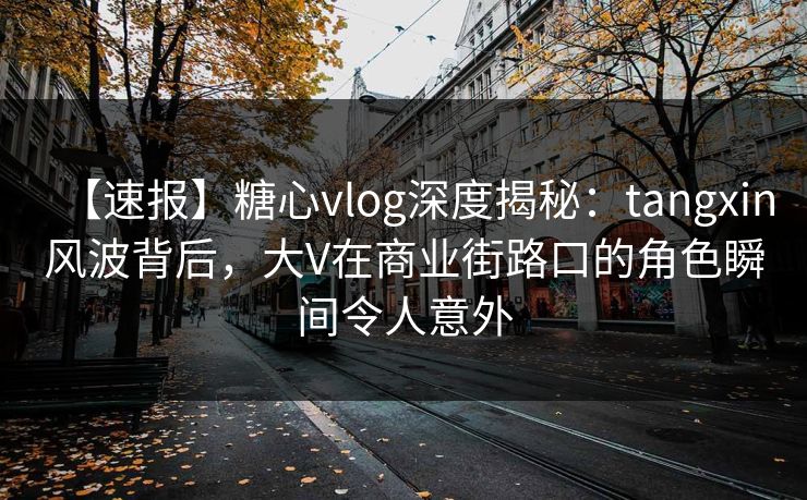 【速报】糖心vlog深度揭秘:tangxin风波背后,大V在商业街路口的角色瞬间令人意外 【速报】糖心vlog深度揭秘:tangxin风波背后,大V在商业街路口的角色瞬间令人意外