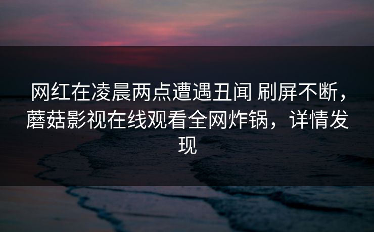 网红在凌晨两点遭遇丑闻 刷屏不断，蘑菇影视在线观看全网炸锅，详情发现