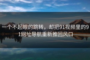 一个不起眼的跳转，却把91视频里的91网址导航重新推回风口