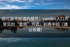 你可能不知道的细节：yandex入口页常见的“套壳”方式，别再中招（建议收藏）