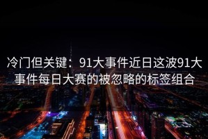 冷门但关键：91大事件近日这波91大事件每日大赛的被忽略的标签组合