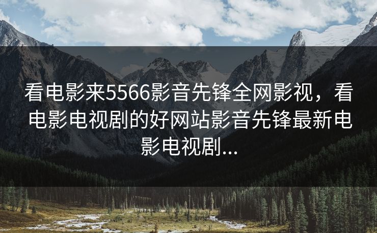 看电影来5566影音先锋全网影视，看电影电视剧的好网站影音先锋最新电影电视剧...