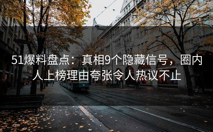 51爆料盘点：真相9个隐藏信号，圈内人上榜理由夸张令人热议不止