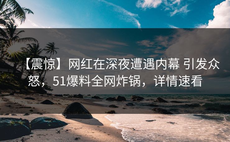 【震惊】网红在深夜遭遇内幕 引发众怒,51爆料全网炸锅,详情速看 【震惊】网红在深夜遭遇内幕 引发众怒,51爆料全网炸锅,详情速看