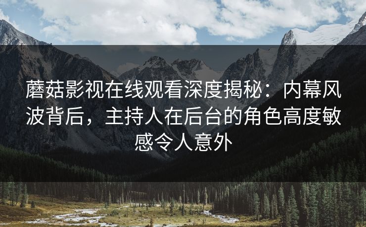 蘑菇影视在线观看深度揭秘：内幕风波背后，主持人在后台的角色高度敏感令人意外