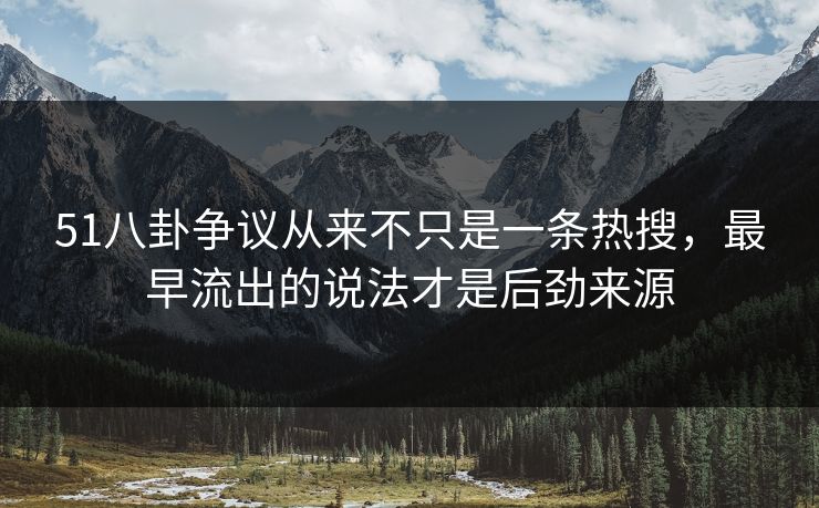 51八卦争议从来不只是一条热搜，最早流出的说法才是后劲来源