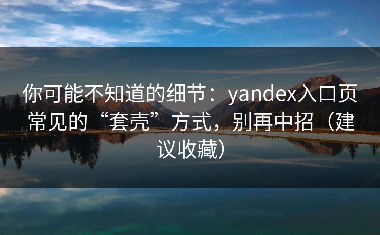 你可能不知道的细节：yandex入口页常见的“套壳”方式，别再中招（建议收藏）